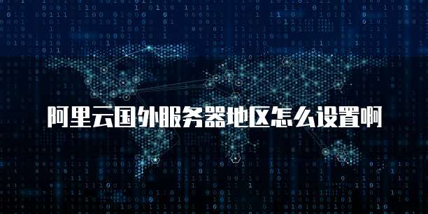 阿里云国外服务器地区怎么设置啊