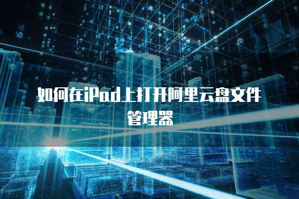 如何在iPad上打开阿里云盘文件管理器