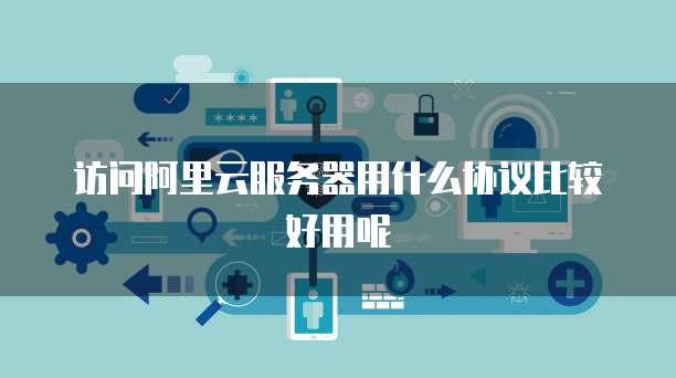 访问阿里云服务器用什么协议比较好用呢
