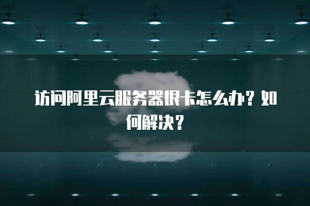 访问阿里云服务器很卡怎么办?如何解决?