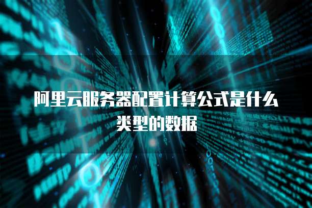 阿里云服务器配置计算公式是什么类型的数据