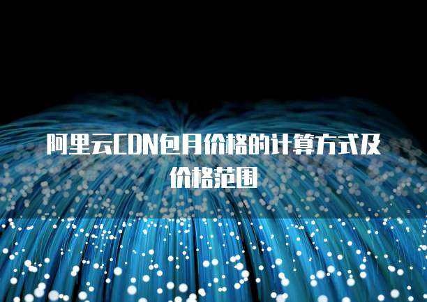 阿里云CDN包月价格的计算方式及价格范围