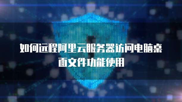 如何远程阿里云服务器访问电脑桌面文件功能使用