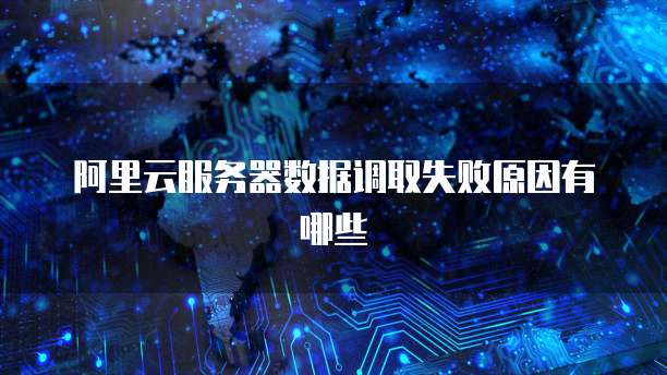 阿里云服务器数据调取失败原因有哪些