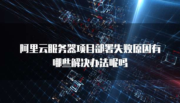 阿里云服务器项目部署失败原因有哪些解决办法呢吗
