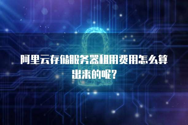 阿里云存储服务器租用费用怎么算出来的呢?