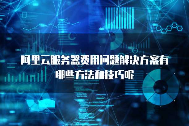 阿里云服务器费用问题解决方案有哪些方法和技巧呢