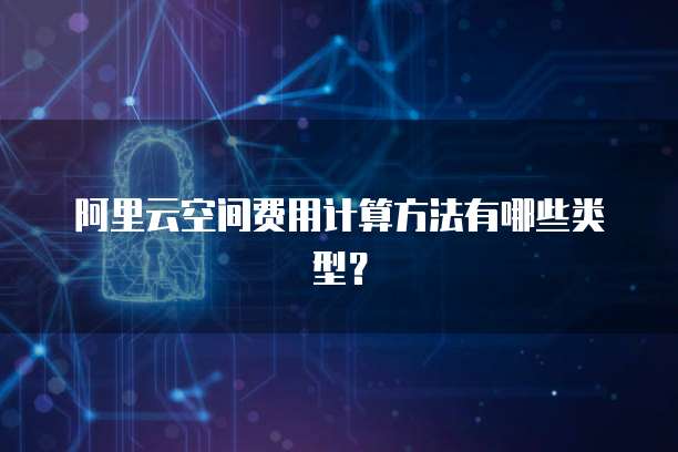 阿里云空间费用计算方法有哪些类型?