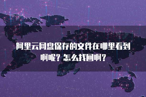 阿里云网盘保存的文件在哪里看到啊呢?怎么找回啊?