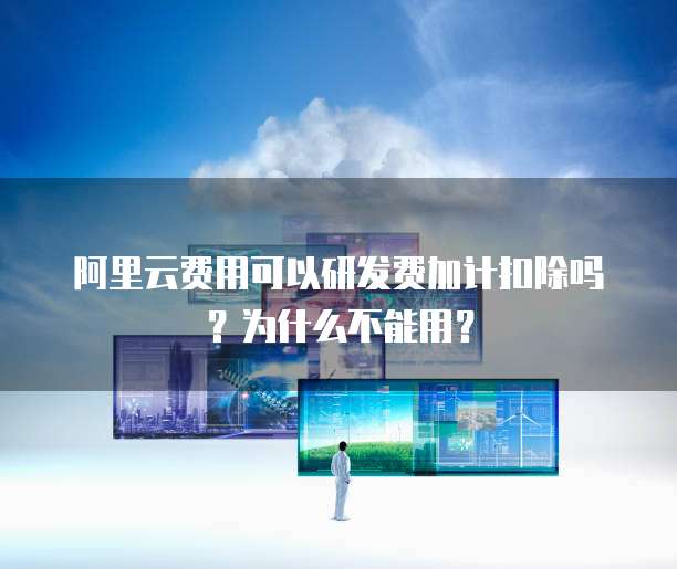 阿里云费用可以研发费加计扣除吗?为什么不能用?