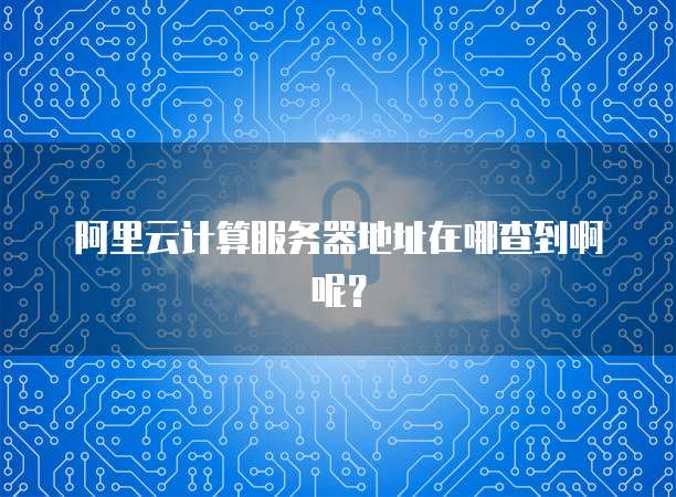 阿里云计算服务器地址在哪查到啊呢?