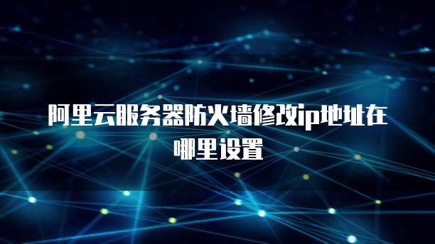 阿里云服务器防火墙修改ip地址在哪里设置
