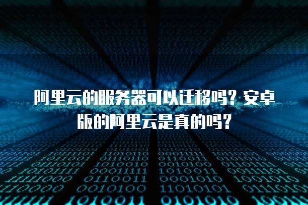 阿里云的服务器可以迁移吗?安卓版的阿里云是真的吗?