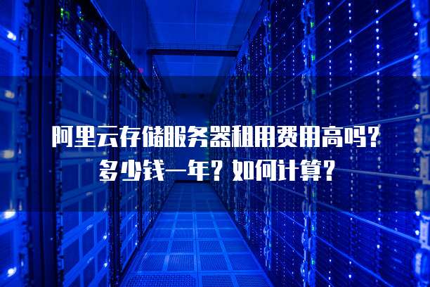 阿里云存储服务器租用费用高吗?多少钱一年?如何计算?