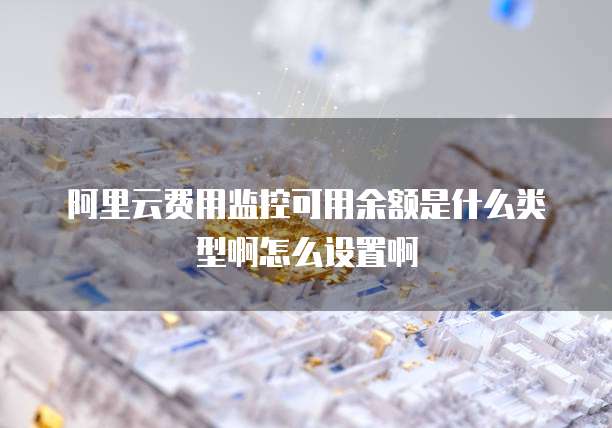 阿里云费用监控可用余额是什么类型啊怎么设置啊