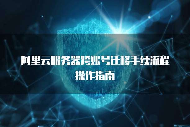 阿里云服务器跨账号迁移手续流程操作指南