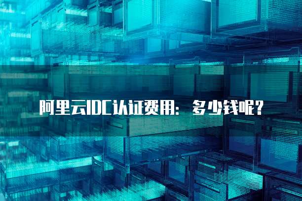 阿里云IDC认证费用:多少钱呢?
