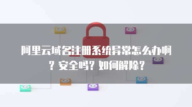 阿里云域名注册系统异常怎么办啊?安全吗?如何解除?
