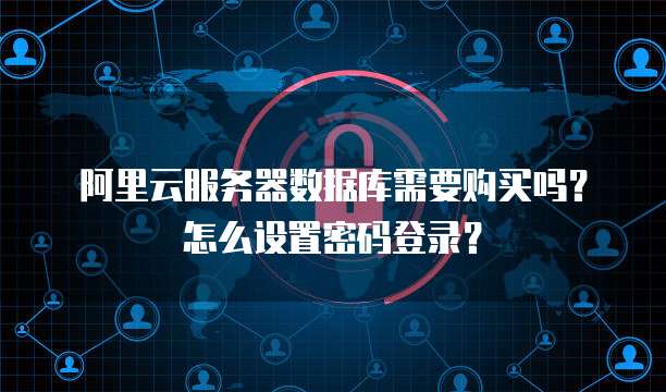 阿里云服务器数据库需要购买吗?怎么设置密码登录?