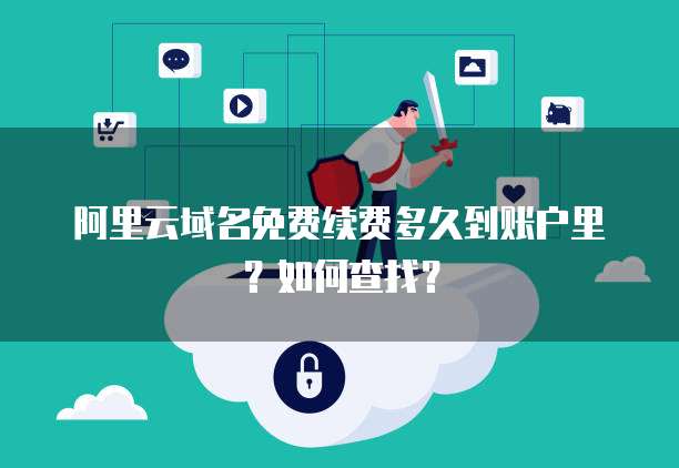 阿里云域名免费续费多久到账户里?如何查找?