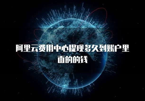 阿里云费用中心提现多久到账户里面的的钱