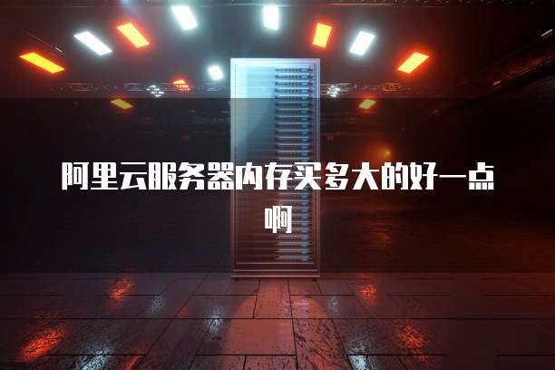 阿里云服务器内存买多大的好一点啊