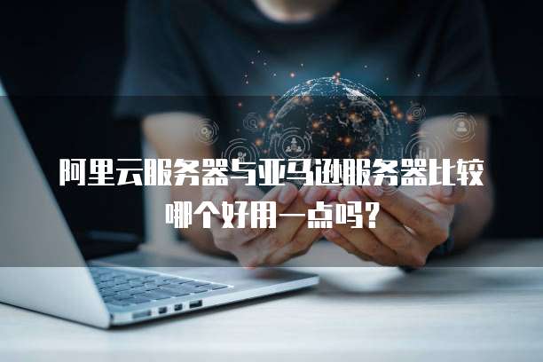 阿里云服务器与亚马逊服务器比较哪个好用一点吗?