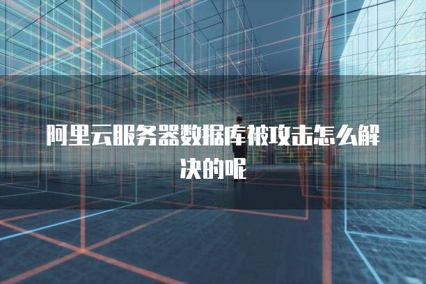 阿里云服务器数据库被攻击怎么解决的呢