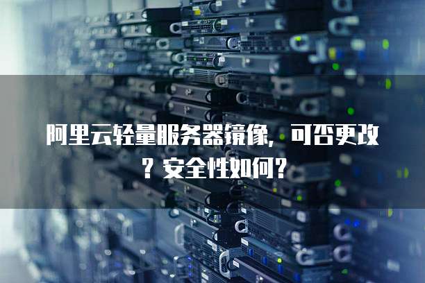 阿里云轻量服务器镜像,可否更改?安全性如何?