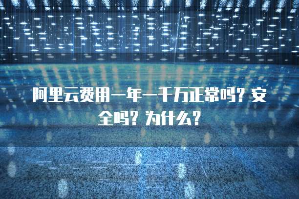 阿里云费用一年一千万正常吗?安全吗?为什么?