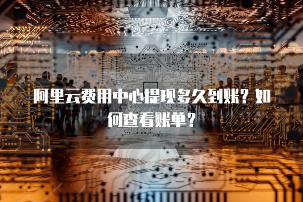 阿里云费用中心提现多久到账？如何查看账单？