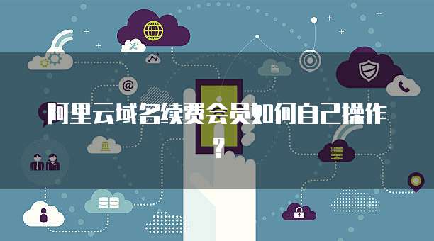 阿里云域名续费会员如何自己操作?