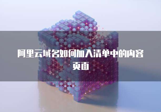 阿里云域名如何加入清单中的内容页面