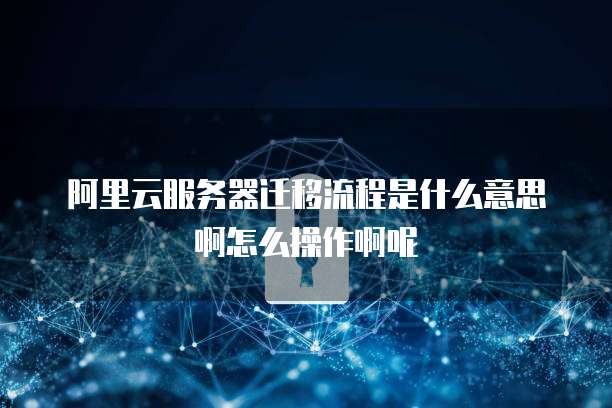 阿里云服务器迁移流程是什么意思啊怎么操作啊呢