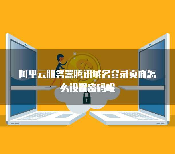 阿里云服务器腾讯域名登录页面怎么设置密码呢