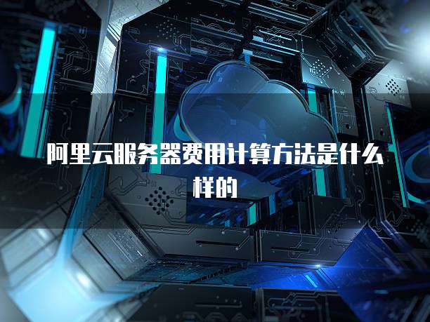 阿里云服务器费用计算方法是什么样的