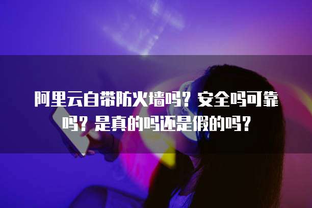 阿里云自带防火墙吗?安全吗可靠吗?是真的吗还是假的吗?
