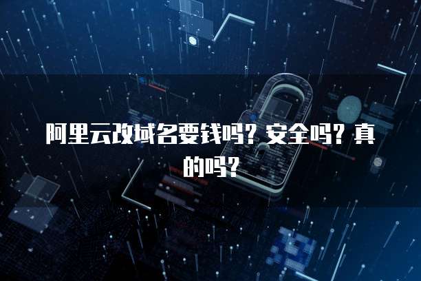 阿里云改域名要钱吗?安全吗?真的吗?