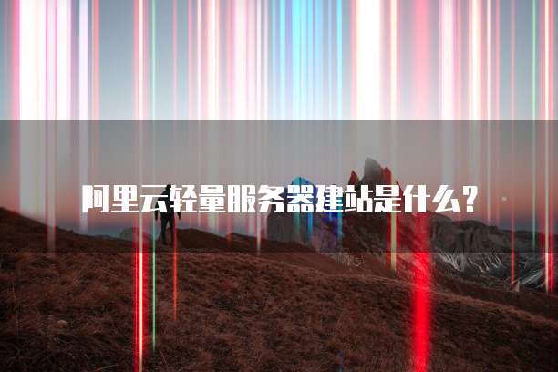 阿里云轻量服务器建站是什么?