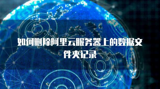 如何删除阿里云服务器上的数据文件夹记录