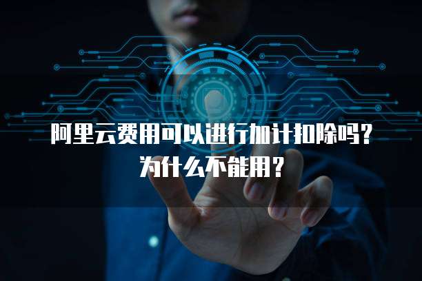 阿里云费用可以进行加计扣除吗?为什么不能用?