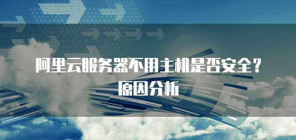 阿里云服务器不用主机是否安全?原因分析