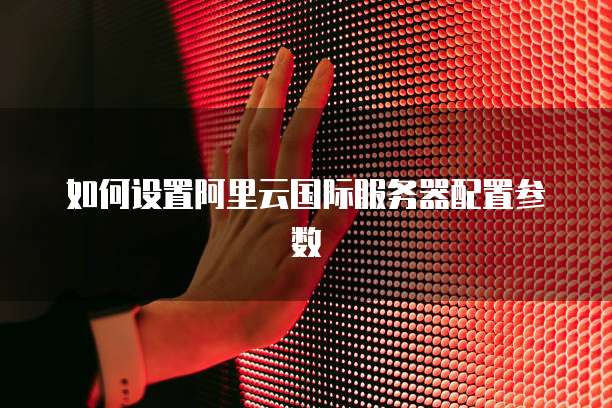 如何设置阿里云国际服务器配置参数