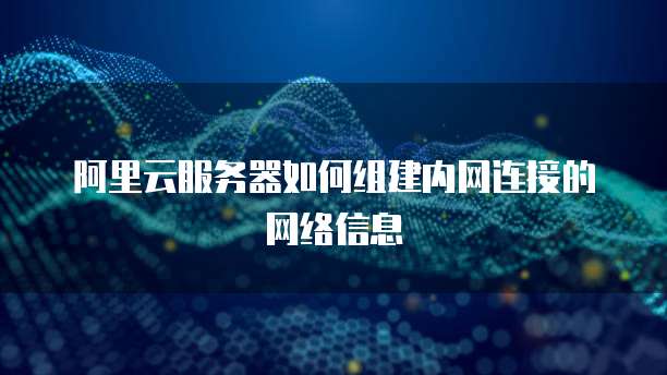 阿里云服务器如何组建内网连接的网络信息