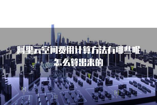 阿里云空间费用计算方法有哪些呢怎么算出来的