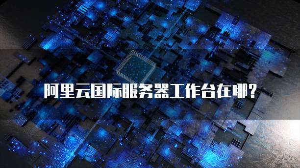 阿里云国际服务器工作台在哪?