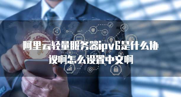 阿里云轻量服务器ipv6是什么协议啊怎么设置中文啊