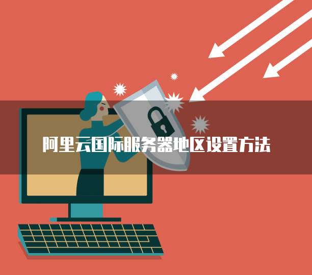 阿里云国际服务器地区设置方法