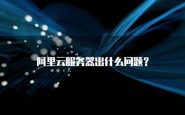 阿里云服务器出什么问题?