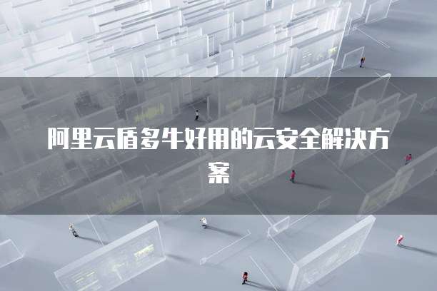 阿里云盾多牛好用的云安全解决方案